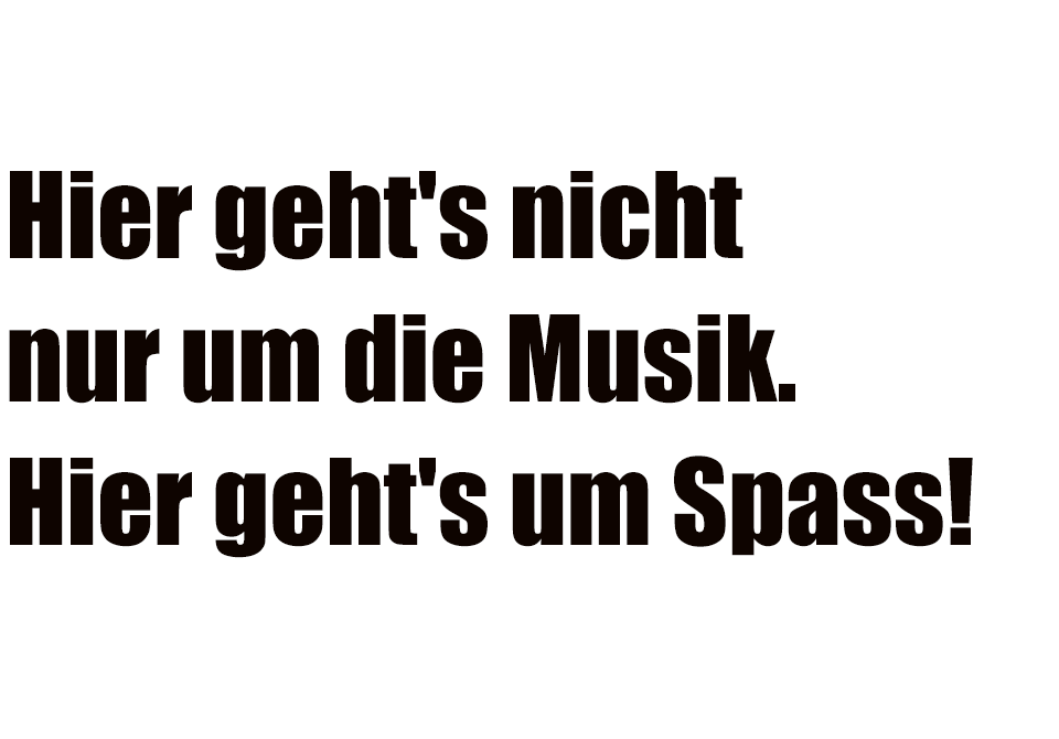 Hier geht's nicht nur um die Musik. Hier geht's um Spass!