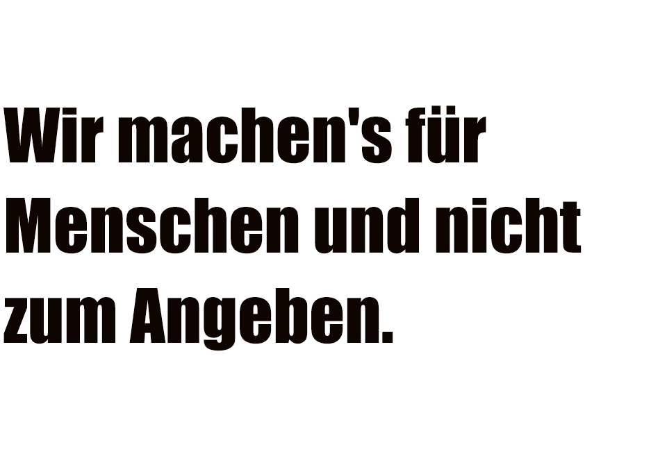 Wir machen's für Menschen und nicht zum Angeben.